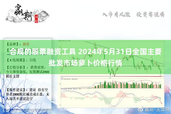 合规的股票融资工具 2024年5月31日全国主要批发市场萝卜价格行情