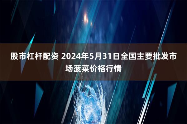 股市杠杆配资 2024年5月31日全国主要批发市场菠菜价格行情