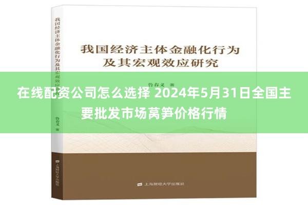 在线配资公司怎么选择 2024年5月31日全国主要批发市场莴笋价格行情