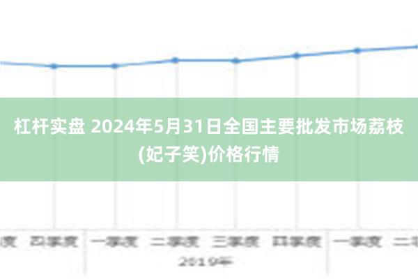 杠杆实盘 2024年5月31日全国主要批发市场荔枝(妃子笑)价格行情