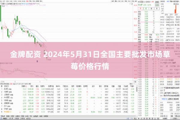 金牌配资 2024年5月31日全国主要批发市场草莓价格行情