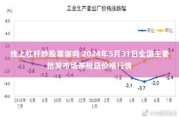 线上杠杆炒股靠谱吗 2024年5月31日全国主要批发市场茶树菇价格行情