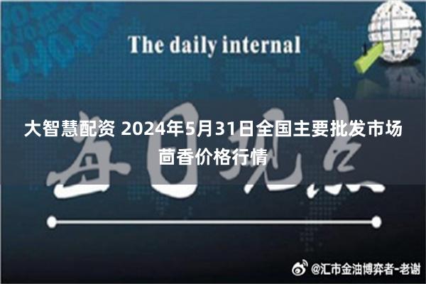 大智慧配资 2024年5月31日全国主要批发市场茴香价格行情