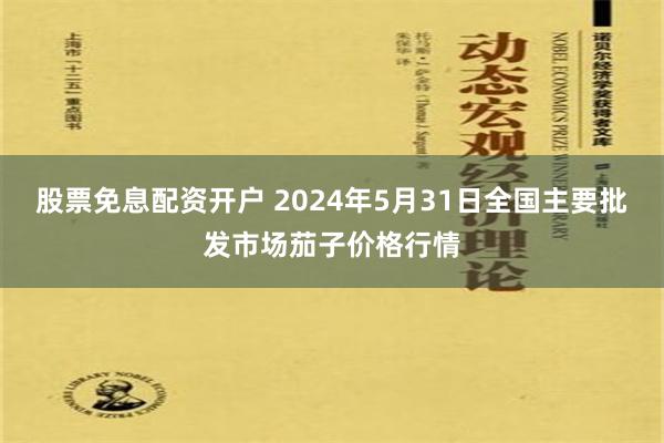 股票免息配资开户 2024年5月31日全国主要批发市场茄子价格行情