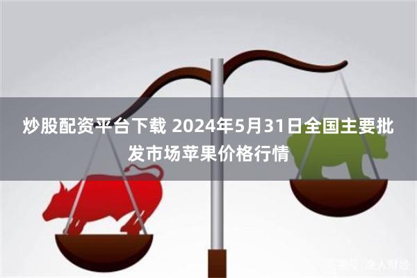 炒股配资平台下载 2024年5月31日全国主要批发市场苹果价格行情