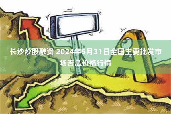 长沙炒股融资 2024年5月31日全国主要批发市场苦瓜价格行情