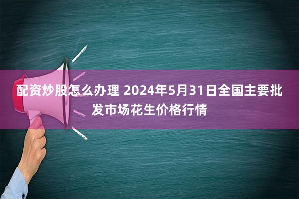 配资炒股怎么办理 2024年5月31日全国主要批发市场花生价格行情