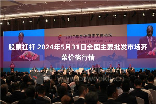 股票扛杆 2024年5月31日全国主要批发市场芥菜价格行情