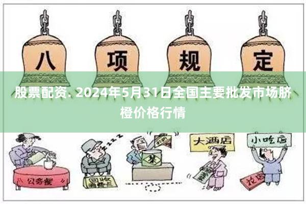 股票配资. 2024年5月31日全国主要批发市场脐橙价格行情