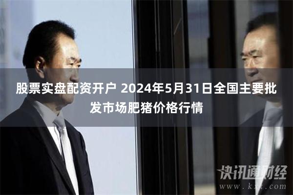 股票实盘配资开户 2024年5月31日全国主要批发市场肥猪价格行情