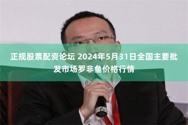 正规股票配资论坛 2024年5月31日全国主要批发市场罗非鱼价格行情