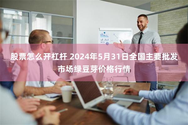 股票怎么开杠杆 2024年5月31日全国主要批发市场绿豆芽价格行情