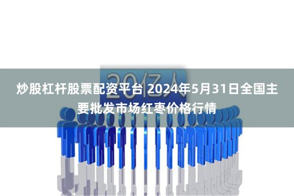 炒股杠杆股票配资平台 2024年5月31日全国主要批发市场红枣价格行情