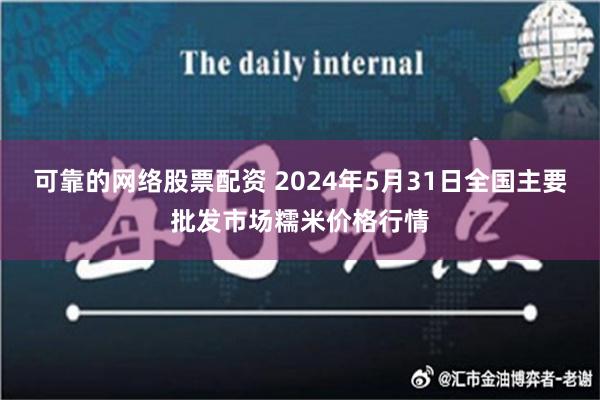 可靠的网络股票配资 2024年5月31日全国主要批发市场糯米价格行情