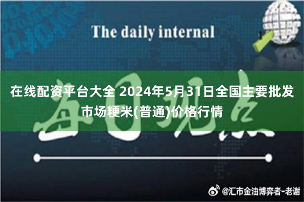 在线配资平台大全 2024年5月31日全国主要批发市场粳米(普通)价格行情