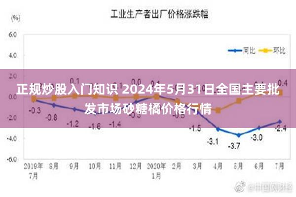 正规炒股入门知识 2024年5月31日全国主要批发市场砂糖橘价格行情