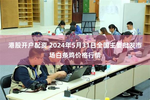 港股开户配资 2024年5月31日全国主要批发市场白条鸡价格行情