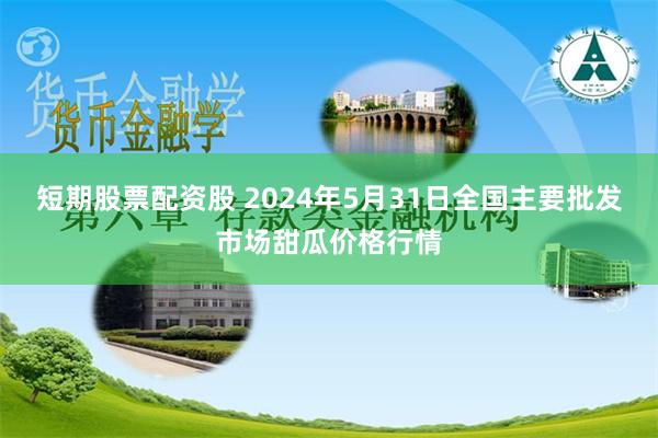 短期股票配资股 2024年5月31日全国主要批发市场甜瓜价格行情