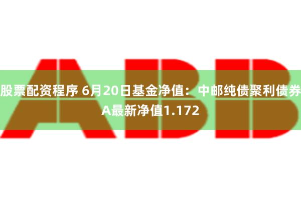 股票配资程序 6月20日基金净值：中邮纯债聚利债券A最新净值1.172