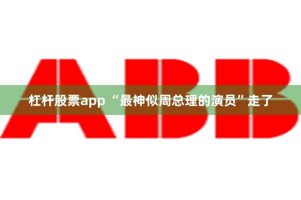 杠杆股票app “最神似周总理的演员”走了