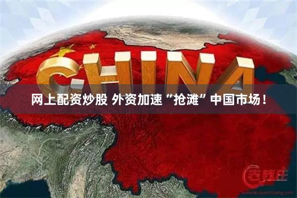 网上配资炒股 外资加速“抢滩”中国市场！