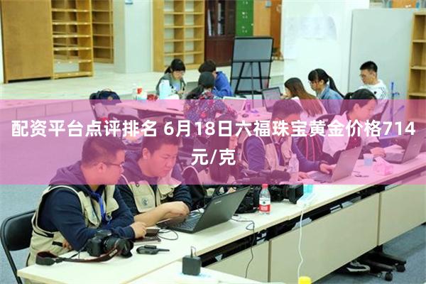 配资平台点评排名 6月18日六福珠宝黄金价格714元/克