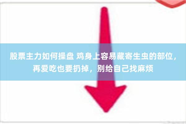 股票主力如何操盘 鸡身上容易藏寄生虫的部位，再爱吃也要扔掉，别给自己找麻烦