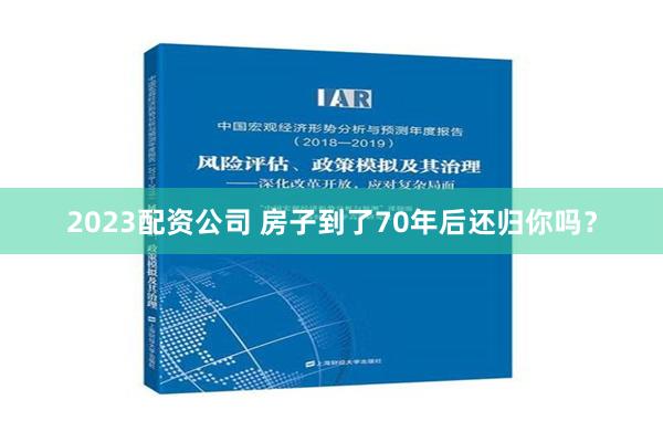 2023配资公司 房子到了70年后还归你吗？