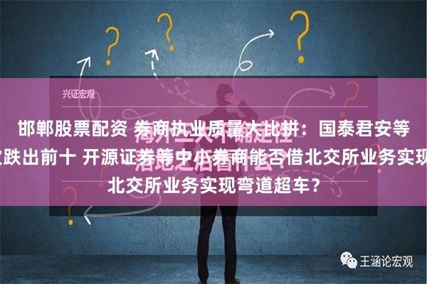 邯郸股票配资 券商执业质量大比拼：国泰君安等大券商名次跌出前十 开源证券等中小券商能否借北交所业务实现弯道超车？