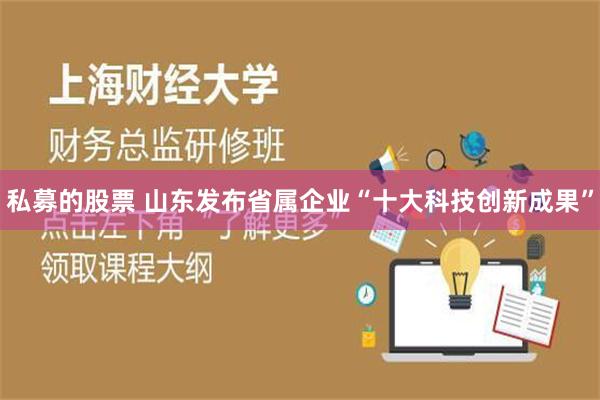 私募的股票 山东发布省属企业“十大科技创新成果”