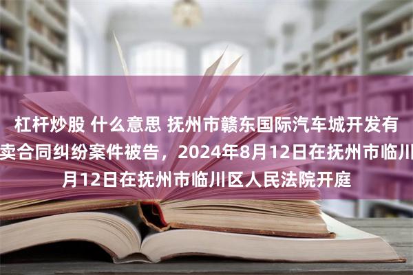 杠杆炒股 什么意思 抚州市赣东国际汽车城开发有限公司因房屋买卖合同纠纷案件被告，2024年8月12日在抚州市临川区人民法院开庭