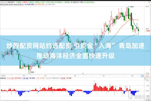 炒股配资网站约选配资 引资金“入海” 青岛加速推动海洋经济全面快速升级