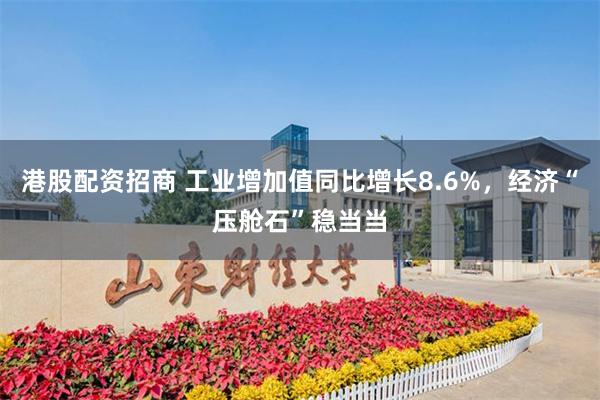 港股配资招商 工业增加值同比增长8.6%，经济“压舱石”稳当当