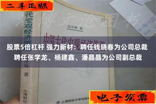 股票5倍杠杆 强力新材：聘任钱晓春为公司总裁 聘任张学龙、杨建鑫、潘晶晶为公司副总裁