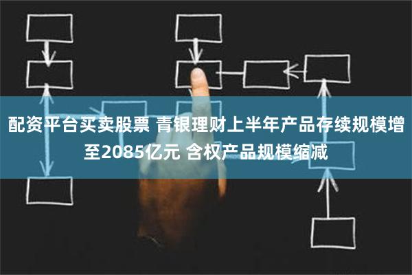 配资平台买卖股票 青银理财上半年产品存续规模增至2085亿元 含权产品规模缩减