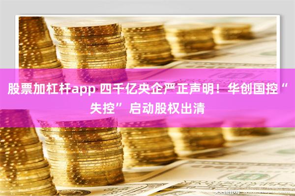 股票加杠杆app 四千亿央企严正声明！华创国控“失控” 启动股权出清