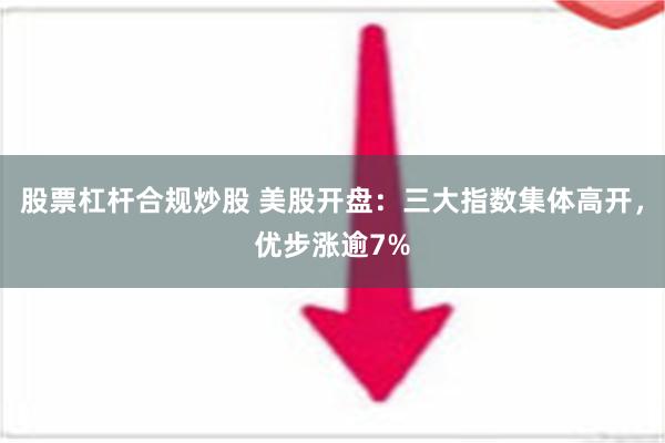 股票杠杆合规炒股 美股开盘：三大指数集体高开，优步涨逾7%