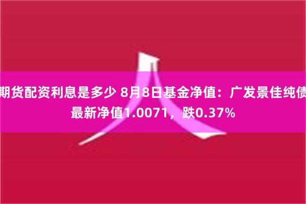 期货配资利息是多少 8月8日基金净值：广发景佳纯债最新净值1.0071，跌0.37%