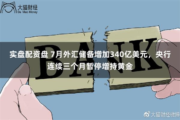 实盘配资盘 7月外汇储备增加340亿美元，央行连续三个月暂停增持黄金