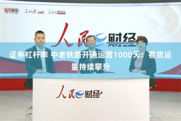 证券杠杆率 中老铁路开通运营1000天：客货运量持续攀升