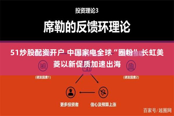 51炒股配资开户 中国家电全球“圈粉” 长虹美菱以新促质加速出海