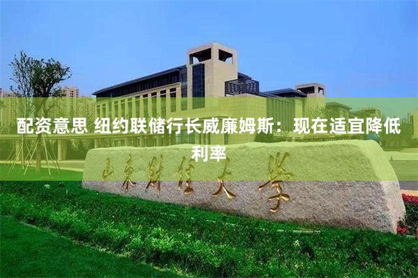 配资意思 纽约联储行长威廉姆斯：现在适宜降低利率