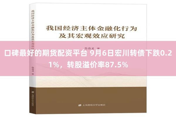 口碑最好的期货配资平台 9月6日宏川转债下跌0.21%，转股溢价率87.5%