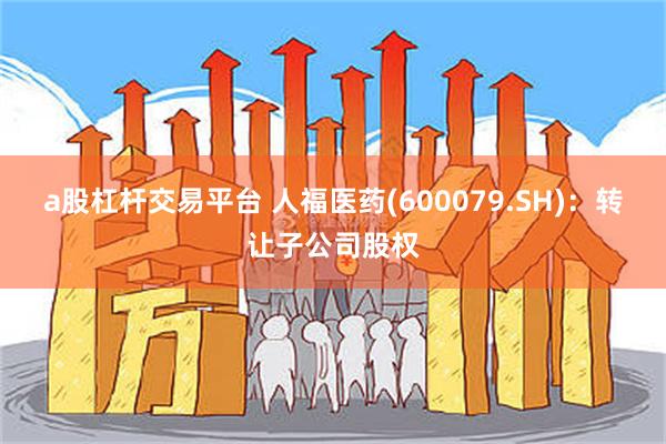 a股杠杆交易平台 人福医药(600079.SH)：转让子公司股权