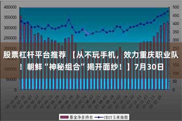 股票杠杆平台推荐 【从不玩手机，效力重庆职业队！朝鲜“神秘组合”揭开面纱！】7月30日