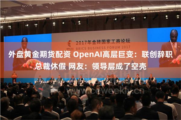 外盘黄金期货配资 OpenAI高层巨变：联创辞职总裁休假 网友：领导层成了空壳