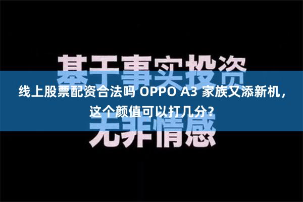 线上股票配资合法吗 OPPO A3 家族又添新机，这个颜值可以打几分？