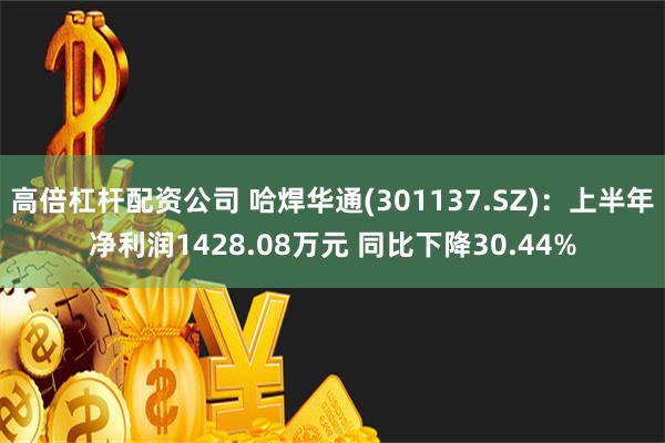 高倍杠杆配资公司 哈焊华通(301137.SZ)：上半年净利润1428.08万元 同比下降30.44%