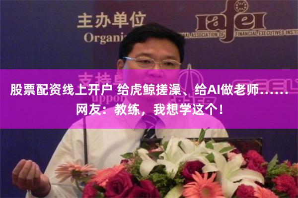 股票配资线上开户 给虎鲸搓澡、给AI做老师……网友：教练，我想学这个！