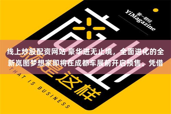 线上炒股配资网站 豪华进无止境，全面进化的全新岚图梦想家即将在成都车展前开启预售。凭借